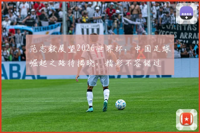 范志毅展望2026世界杯，中国足球崛起之路待揭晓，精彩不容错过