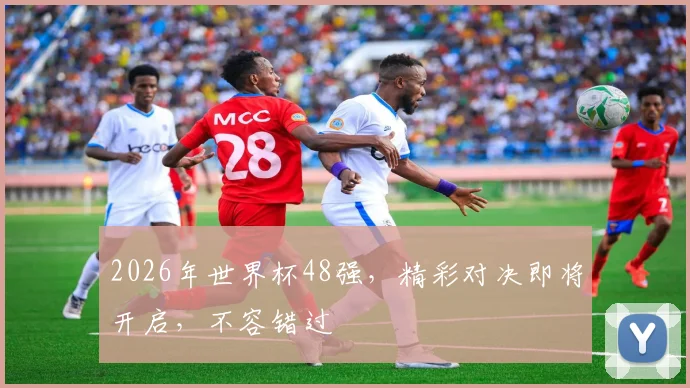 2026年世界杯48强，精彩对决即将开启，不容错过