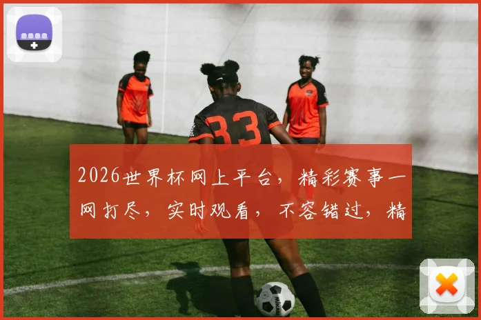 2026世界杯网上平台，精彩赛事一网打尽，实时观看，不容错过，精彩纷呈