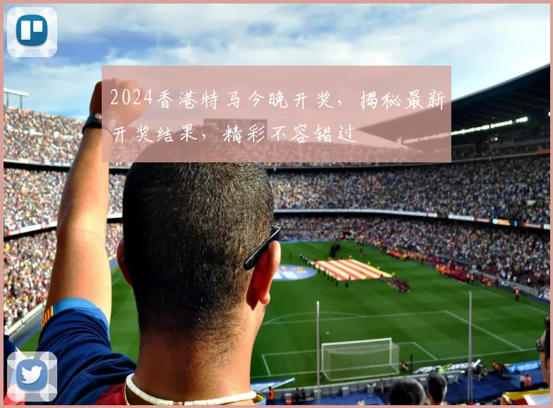2024香港特马今晚开奖，揭秘最新开奖结果，精彩不容错过