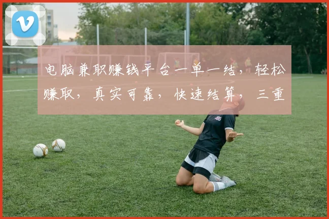 电脑兼职赚钱平台一单一结，轻松赚取，真实可靠，快速结算，三重保障，值得信赖，不容错过