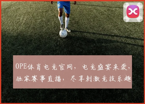 OPE体育电竞官网，电竞盛宴来袭，独家赛事直播，尽享刺激竞技乐趣，邀您共战