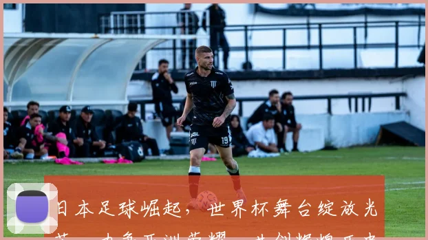 日本足球崛起，世界杯舞台绽放光芒，力争亚洲荣耀，共创辉煌历史。