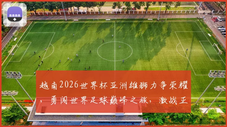 越南2026世界杯亚洲雄狮力争荣耀，勇闯世界足球巅峰之旅，激战正酣