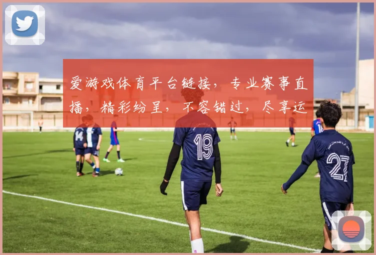 爱游戏体育平台链接，专业赛事直播，精彩纷呈，不容错过，尽享运动激情